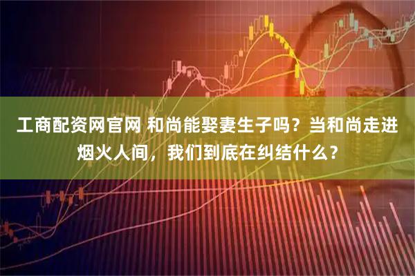 工商配資網官網 和尚能娶妻生子嗎？當和尚走進煙火人間，我們到底在糾結什么？