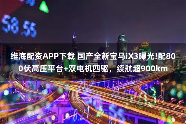 維海配資APP下載 國產全新寶馬iX3曝光!配800伏高壓平臺+雙電機四驅,續航超900km