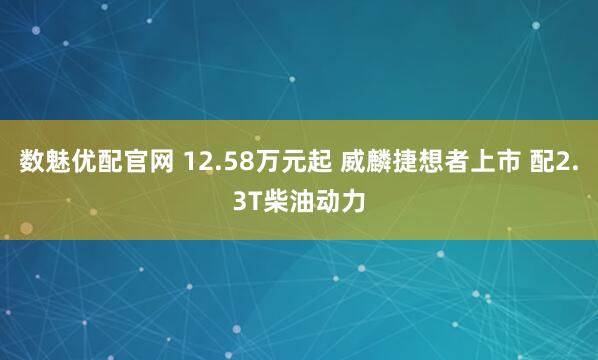 數魅優配官網 12.58萬元起 威麟捷想者上市 配2.3T柴油動力