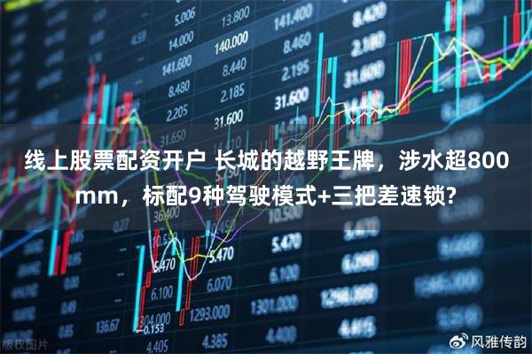 線上股票配資開戶 長城的越野王牌,涉水超800mm,標配9種駕駛模式+三把差速鎖?