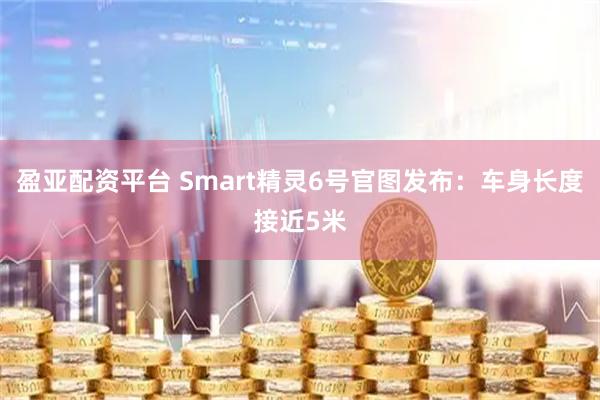 盈亞配資平臺 Smart精靈6號官圖發(fā)布：車身長度接近5米