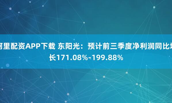 阿里配資APP下載 東陽光：預(yù)計前三季度凈利潤同比增長171.08%-199.88%