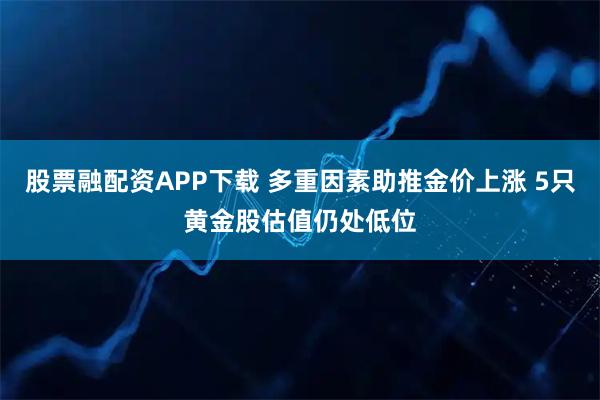 股票融配資APP下載 多重因素助推金價上漲 5只黃金股估值仍處低位