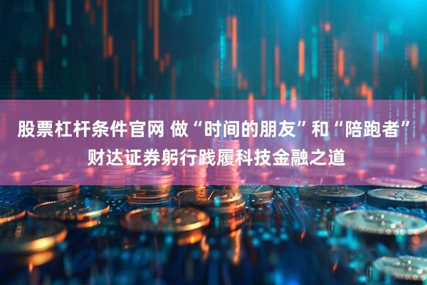 股票杠桿條件官網(wǎng) 做“時間的朋友”和“陪跑者” 財達(dá)證券躬行踐履科技金融之道