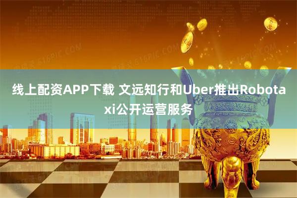 線上配資APP下載 文遠(yuǎn)知行和Uber推出Robotaxi公開(kāi)運(yùn)營(yíng)服務(wù)
