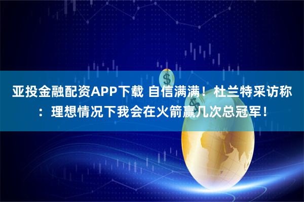 亞投金融配資APP下載 自信滿滿!杜蘭特采訪稱:理想情況下我會在火箭贏幾次總冠軍!